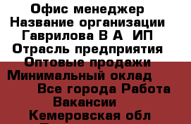 Офис-менеджер › Название организации ­ Гаврилова В.А, ИП › Отрасль предприятия ­ Оптовые продажи › Минимальный оклад ­ 20 000 - Все города Работа » Вакансии   . Кемеровская обл.,Прокопьевск г.